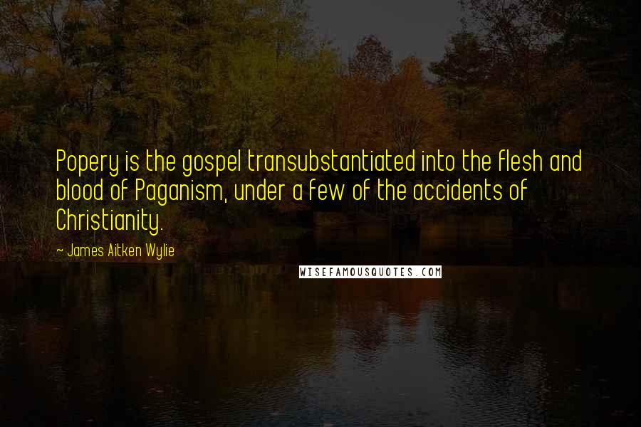 James Aitken Wylie Quotes: Popery is the gospel transubstantiated into the flesh and blood of Paganism, under a few of the accidents of Christianity.