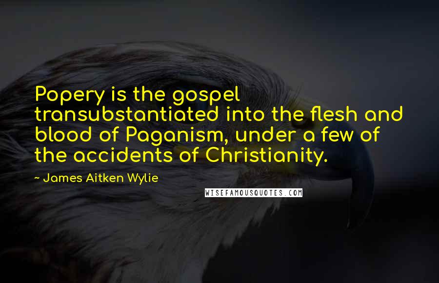 James Aitken Wylie Quotes: Popery is the gospel transubstantiated into the flesh and blood of Paganism, under a few of the accidents of Christianity.