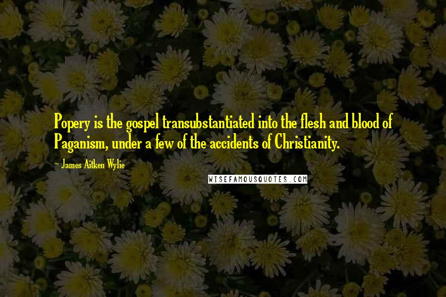 James Aitken Wylie Quotes: Popery is the gospel transubstantiated into the flesh and blood of Paganism, under a few of the accidents of Christianity.