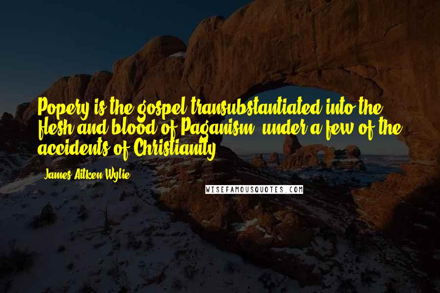 James Aitken Wylie Quotes: Popery is the gospel transubstantiated into the flesh and blood of Paganism, under a few of the accidents of Christianity.