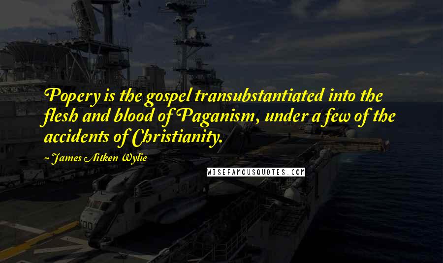 James Aitken Wylie Quotes: Popery is the gospel transubstantiated into the flesh and blood of Paganism, under a few of the accidents of Christianity.