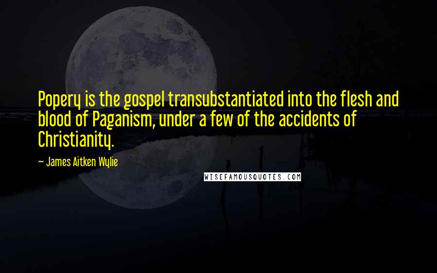 James Aitken Wylie Quotes: Popery is the gospel transubstantiated into the flesh and blood of Paganism, under a few of the accidents of Christianity.