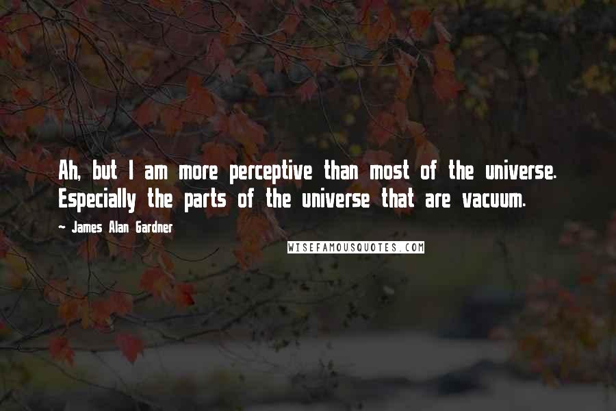 James Alan Gardner Quotes: Ah, but I am more perceptive than most of the universe. Especially the parts of the universe that are vacuum.