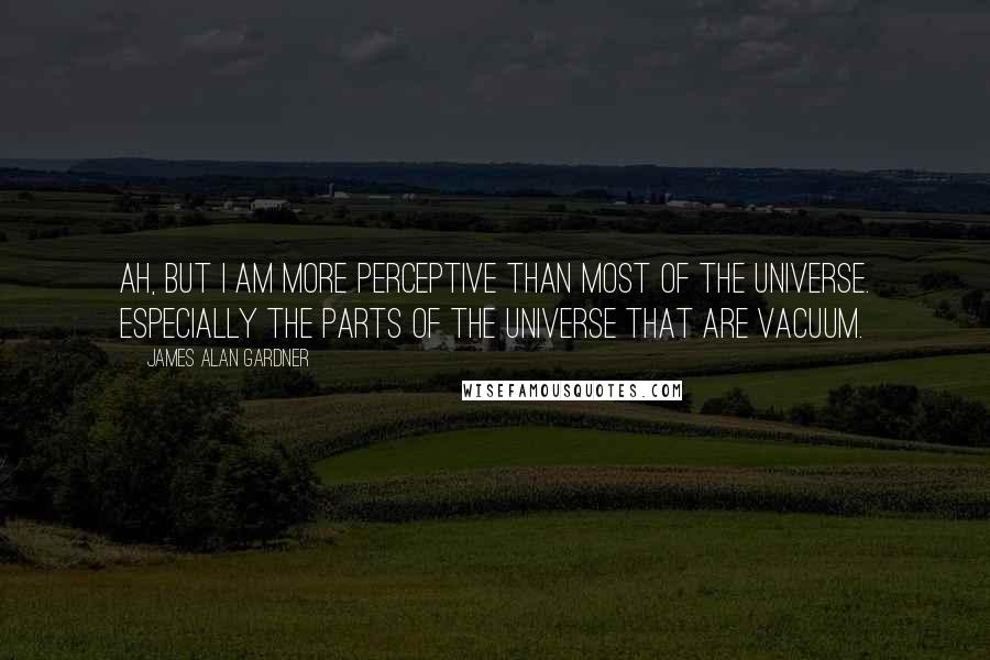 James Alan Gardner Quotes: Ah, but I am more perceptive than most of the universe. Especially the parts of the universe that are vacuum.