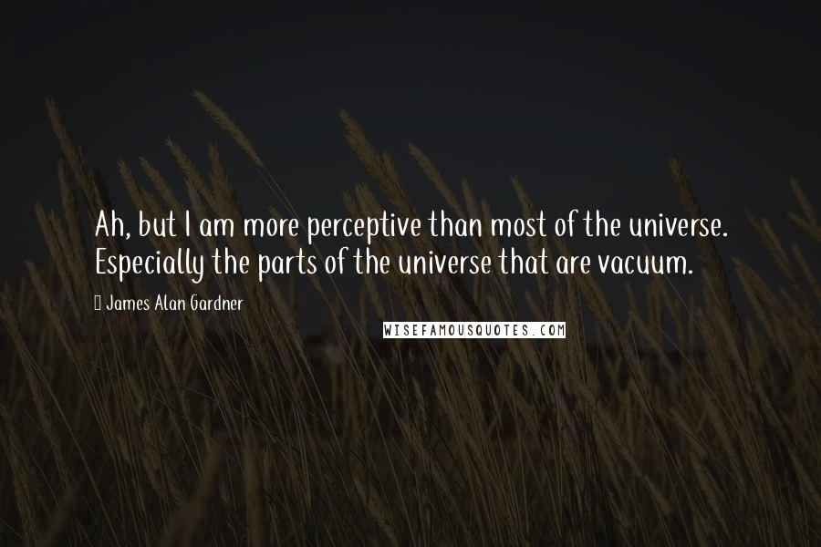 James Alan Gardner Quotes: Ah, but I am more perceptive than most of the universe. Especially the parts of the universe that are vacuum.
