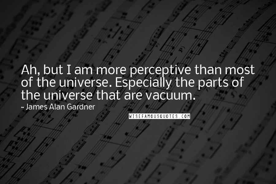 James Alan Gardner Quotes: Ah, but I am more perceptive than most of the universe. Especially the parts of the universe that are vacuum.