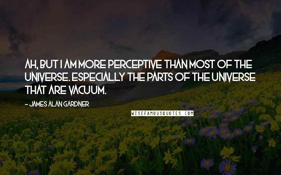 James Alan Gardner Quotes: Ah, but I am more perceptive than most of the universe. Especially the parts of the universe that are vacuum.