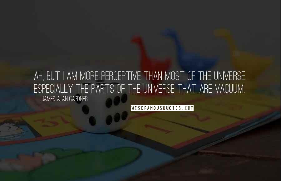 James Alan Gardner Quotes: Ah, but I am more perceptive than most of the universe. Especially the parts of the universe that are vacuum.