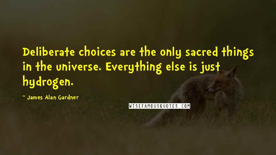 James Alan Gardner Quotes: Deliberate choices are the only sacred things in the universe. Everything else is just hydrogen.