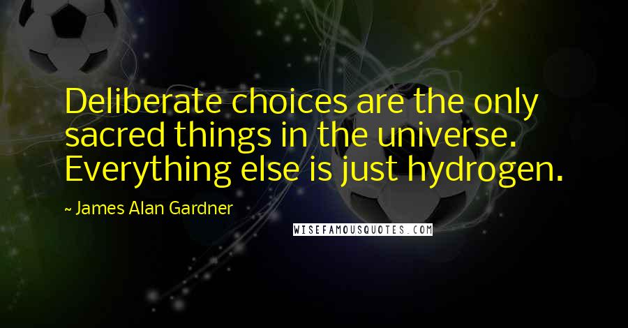 James Alan Gardner Quotes: Deliberate choices are the only sacred things in the universe. Everything else is just hydrogen.