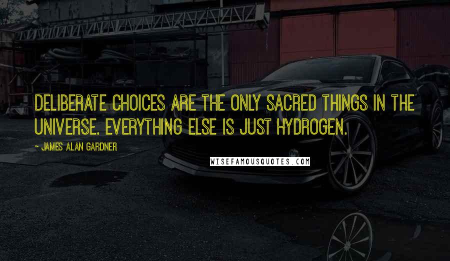 James Alan Gardner Quotes: Deliberate choices are the only sacred things in the universe. Everything else is just hydrogen.