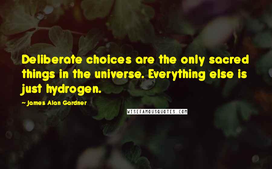 James Alan Gardner Quotes: Deliberate choices are the only sacred things in the universe. Everything else is just hydrogen.