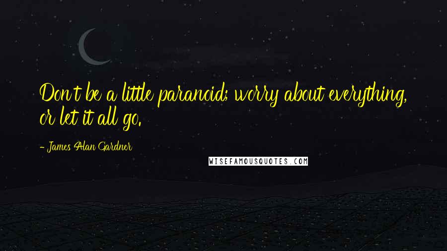 James Alan Gardner Quotes: Don't be a little paranoid; worry about everything, or let it all go.