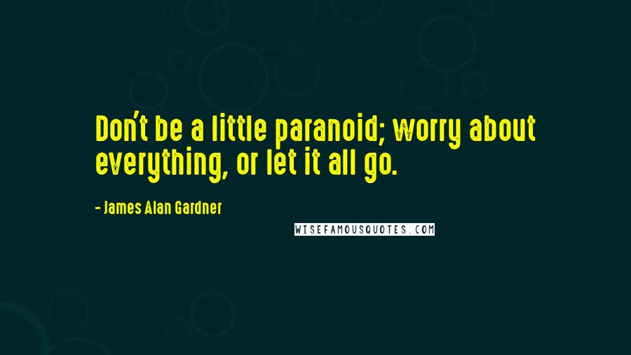 James Alan Gardner Quotes: Don't be a little paranoid; worry about everything, or let it all go.