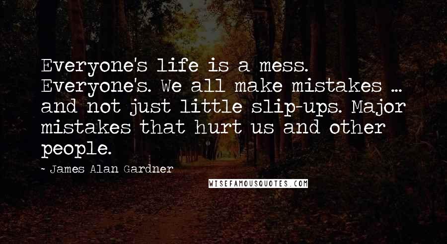 James Alan Gardner Quotes: Everyone's life is a mess. Everyone's. We all make mistakes ... and not just little slip-ups. Major mistakes that hurt us and other people.