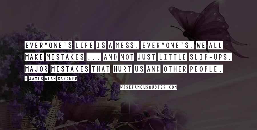 James Alan Gardner Quotes: Everyone's life is a mess. Everyone's. We all make mistakes ... and not just little slip-ups. Major mistakes that hurt us and other people.