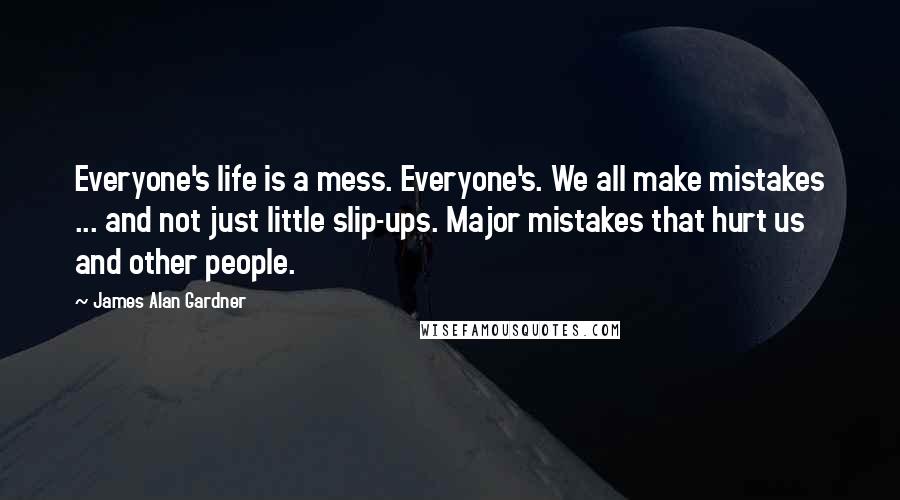 James Alan Gardner Quotes: Everyone's life is a mess. Everyone's. We all make mistakes ... and not just little slip-ups. Major mistakes that hurt us and other people.