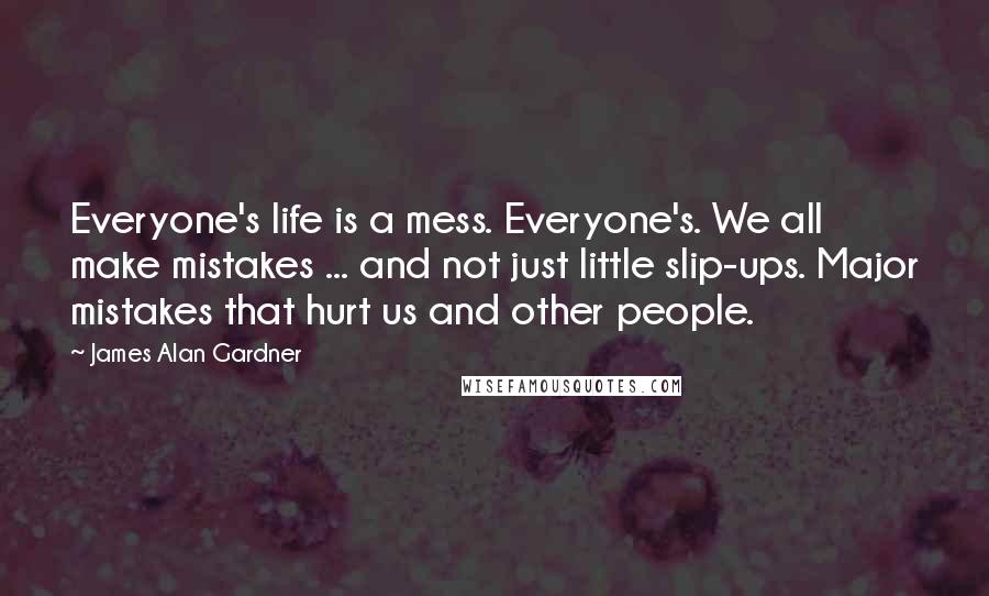 James Alan Gardner Quotes: Everyone's life is a mess. Everyone's. We all make mistakes ... and not just little slip-ups. Major mistakes that hurt us and other people.