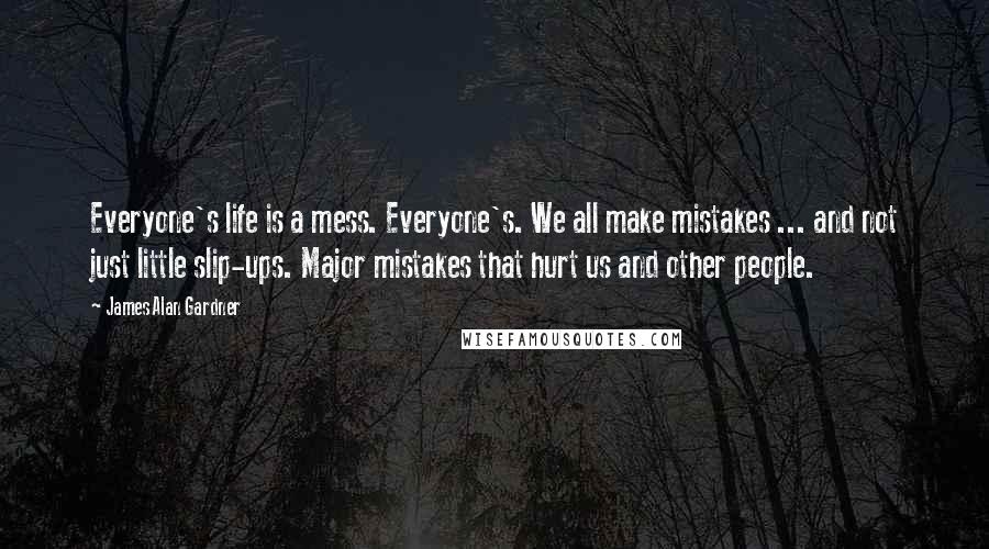 James Alan Gardner Quotes: Everyone's life is a mess. Everyone's. We all make mistakes ... and not just little slip-ups. Major mistakes that hurt us and other people.