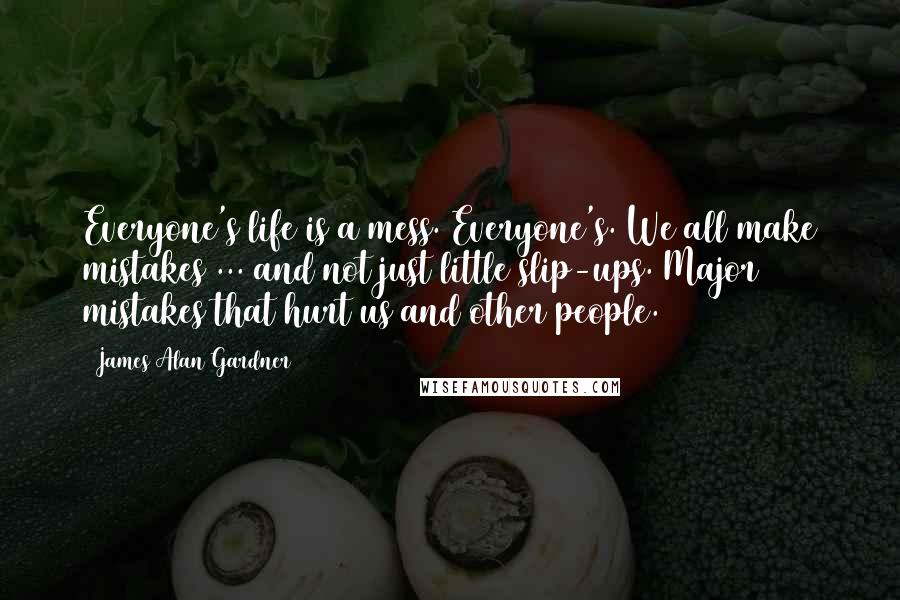 James Alan Gardner Quotes: Everyone's life is a mess. Everyone's. We all make mistakes ... and not just little slip-ups. Major mistakes that hurt us and other people.