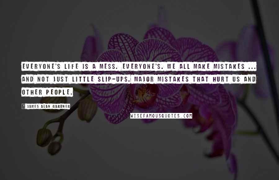 James Alan Gardner Quotes: Everyone's life is a mess. Everyone's. We all make mistakes ... and not just little slip-ups. Major mistakes that hurt us and other people.