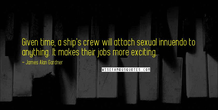 James Alan Gardner Quotes: Given time, a ship's crew will attach sexual innuendo to anything. It makes their jobs more exciting.