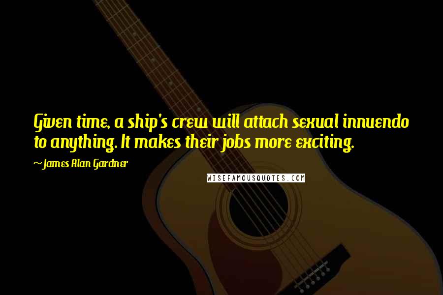 James Alan Gardner Quotes: Given time, a ship's crew will attach sexual innuendo to anything. It makes their jobs more exciting.