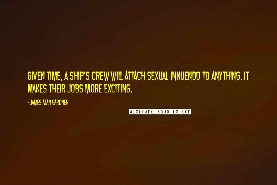 James Alan Gardner Quotes: Given time, a ship's crew will attach sexual innuendo to anything. It makes their jobs more exciting.