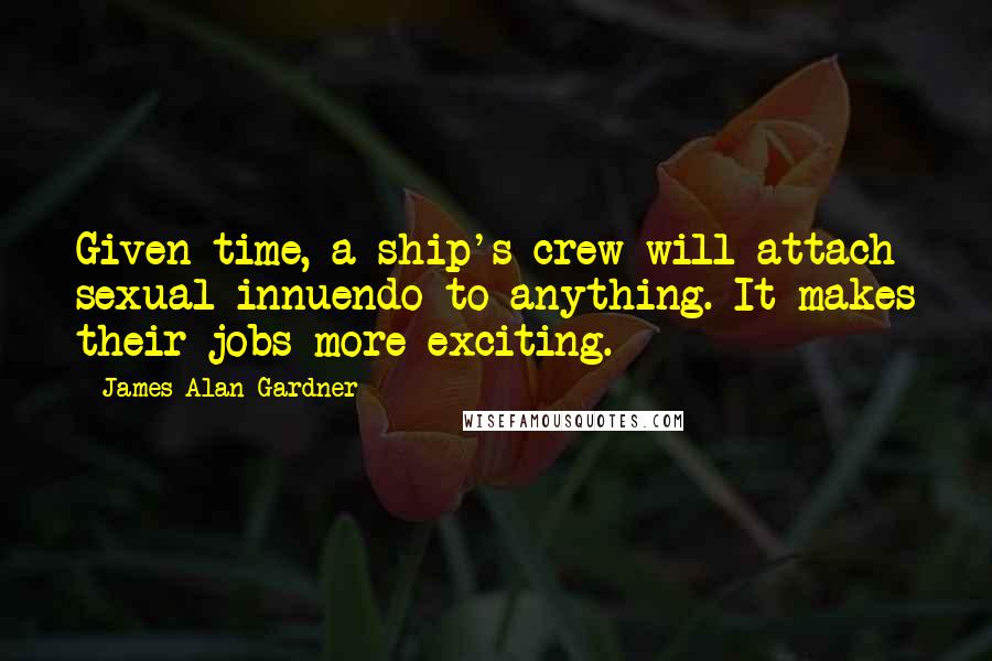 James Alan Gardner Quotes: Given time, a ship's crew will attach sexual innuendo to anything. It makes their jobs more exciting.