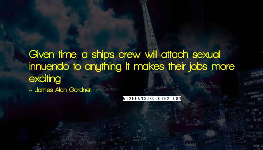 James Alan Gardner Quotes: Given time, a ship's crew will attach sexual innuendo to anything. It makes their jobs more exciting.