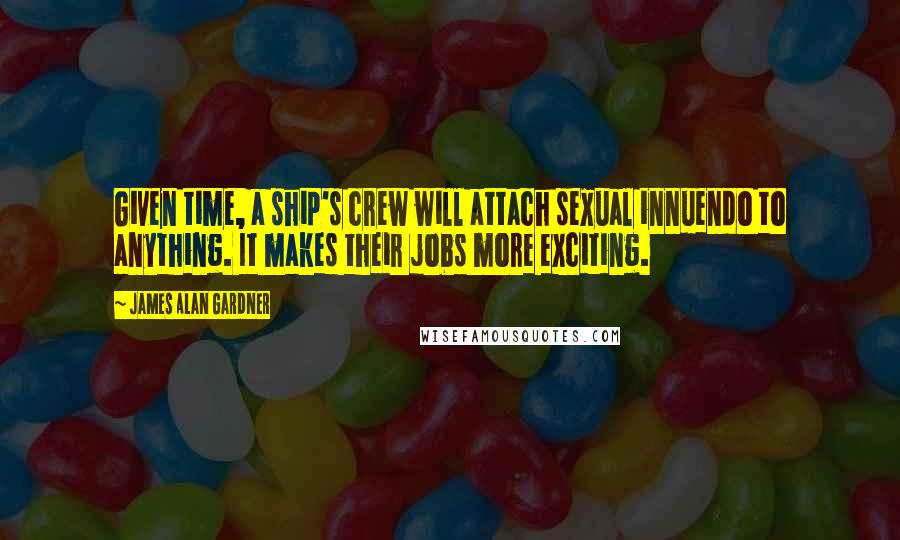 James Alan Gardner Quotes: Given time, a ship's crew will attach sexual innuendo to anything. It makes their jobs more exciting.