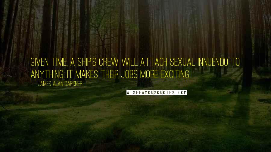 James Alan Gardner Quotes: Given time, a ship's crew will attach sexual innuendo to anything. It makes their jobs more exciting.