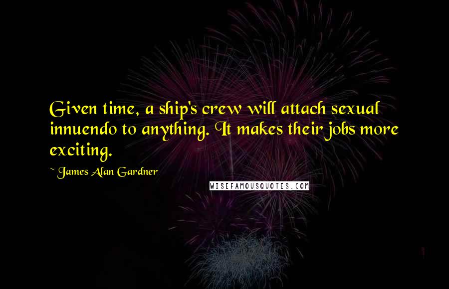 James Alan Gardner Quotes: Given time, a ship's crew will attach sexual innuendo to anything. It makes their jobs more exciting.