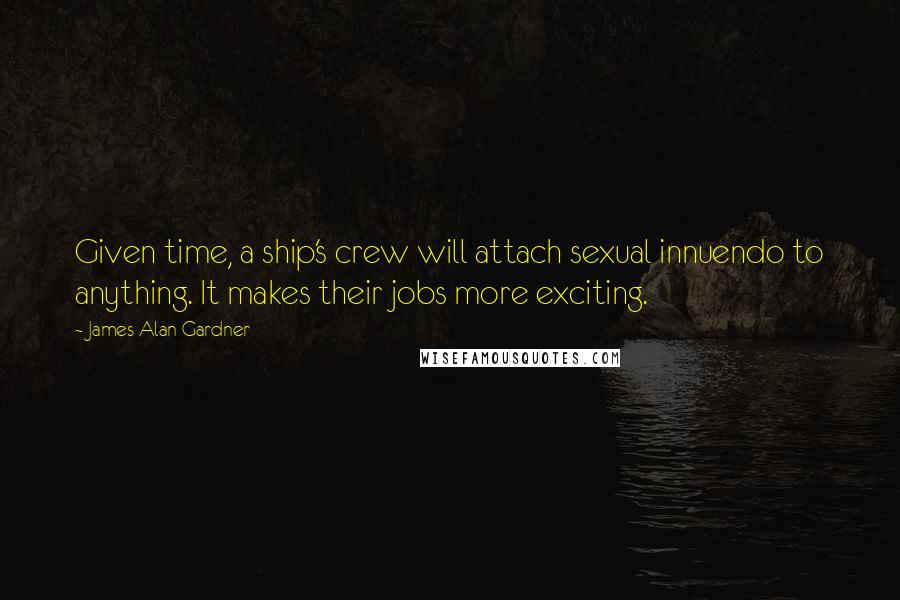 James Alan Gardner Quotes: Given time, a ship's crew will attach sexual innuendo to anything. It makes their jobs more exciting.