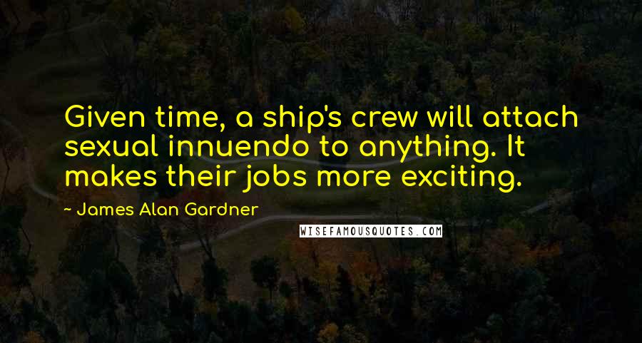 James Alan Gardner Quotes: Given time, a ship's crew will attach sexual innuendo to anything. It makes their jobs more exciting.