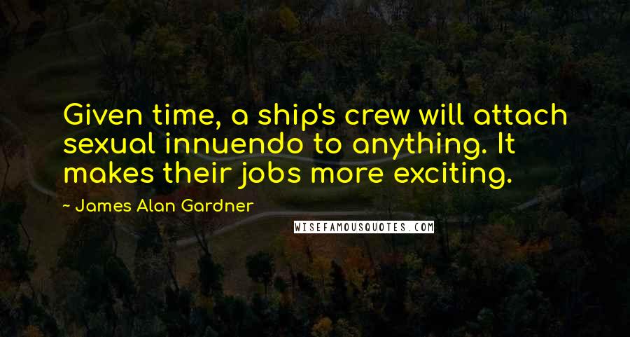 James Alan Gardner Quotes: Given time, a ship's crew will attach sexual innuendo to anything. It makes their jobs more exciting.