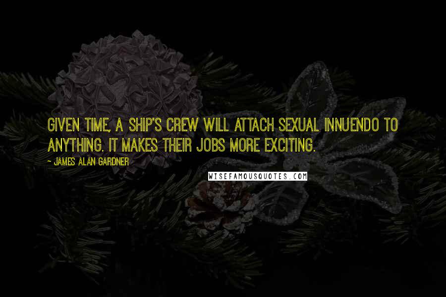 James Alan Gardner Quotes: Given time, a ship's crew will attach sexual innuendo to anything. It makes their jobs more exciting.