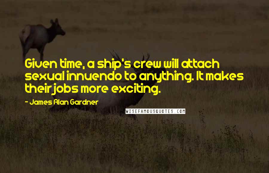 James Alan Gardner Quotes: Given time, a ship's crew will attach sexual innuendo to anything. It makes their jobs more exciting.