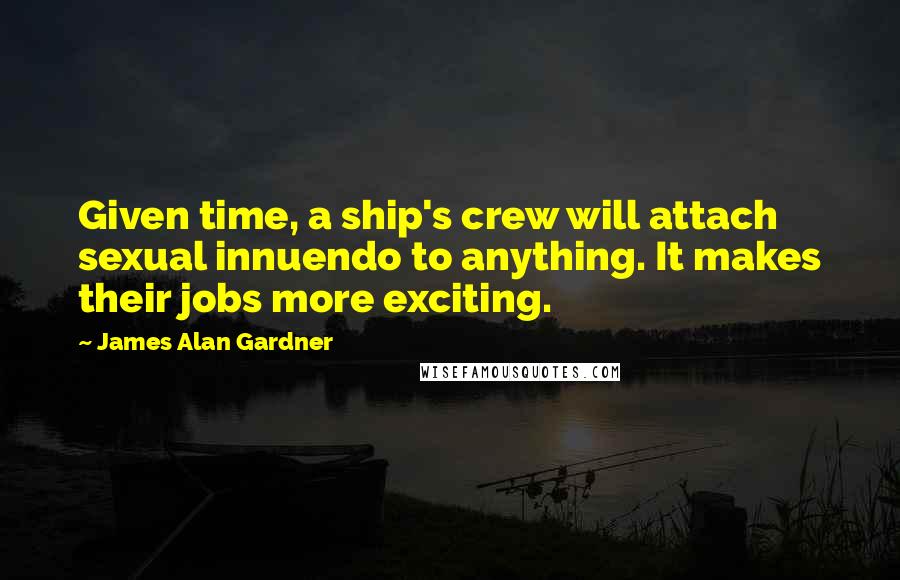 James Alan Gardner Quotes: Given time, a ship's crew will attach sexual innuendo to anything. It makes their jobs more exciting.