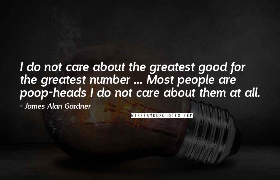 James Alan Gardner Quotes: I do not care about the greatest good for the greatest number ... Most people are poop-heads I do not care about them at all.