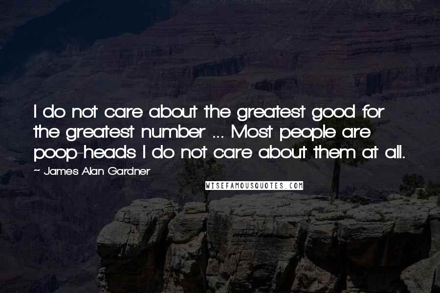 James Alan Gardner Quotes: I do not care about the greatest good for the greatest number ... Most people are poop-heads I do not care about them at all.