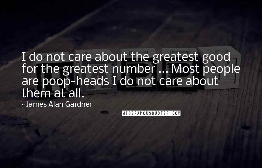 James Alan Gardner Quotes: I do not care about the greatest good for the greatest number ... Most people are poop-heads I do not care about them at all.