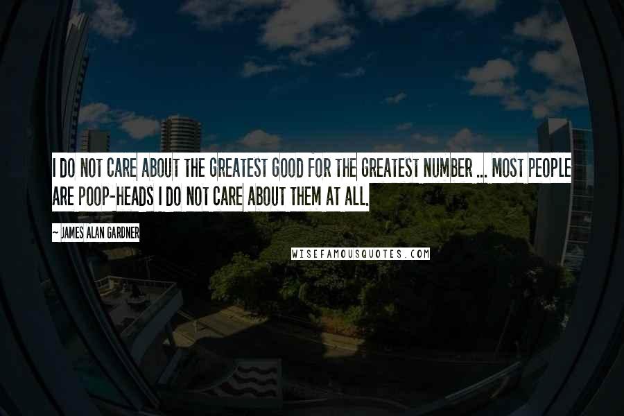 James Alan Gardner Quotes: I do not care about the greatest good for the greatest number ... Most people are poop-heads I do not care about them at all.