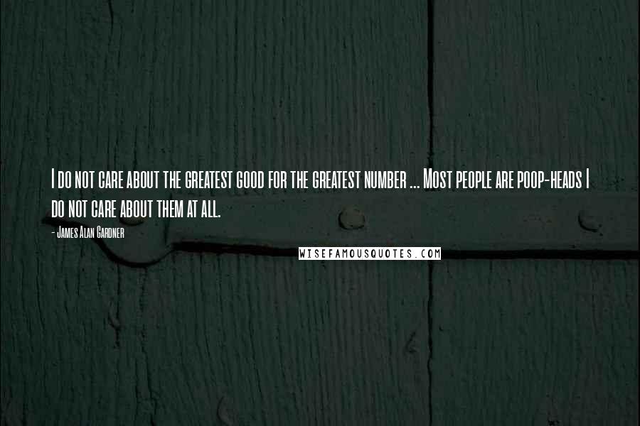 James Alan Gardner Quotes: I do not care about the greatest good for the greatest number ... Most people are poop-heads I do not care about them at all.
