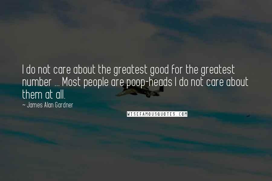 James Alan Gardner Quotes: I do not care about the greatest good for the greatest number ... Most people are poop-heads I do not care about them at all.