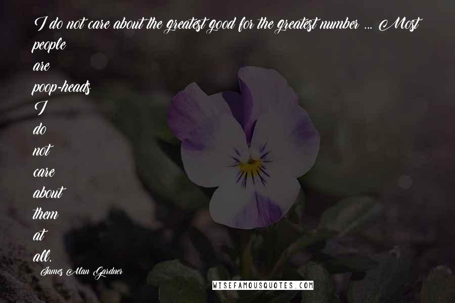 James Alan Gardner Quotes: I do not care about the greatest good for the greatest number ... Most people are poop-heads I do not care about them at all.