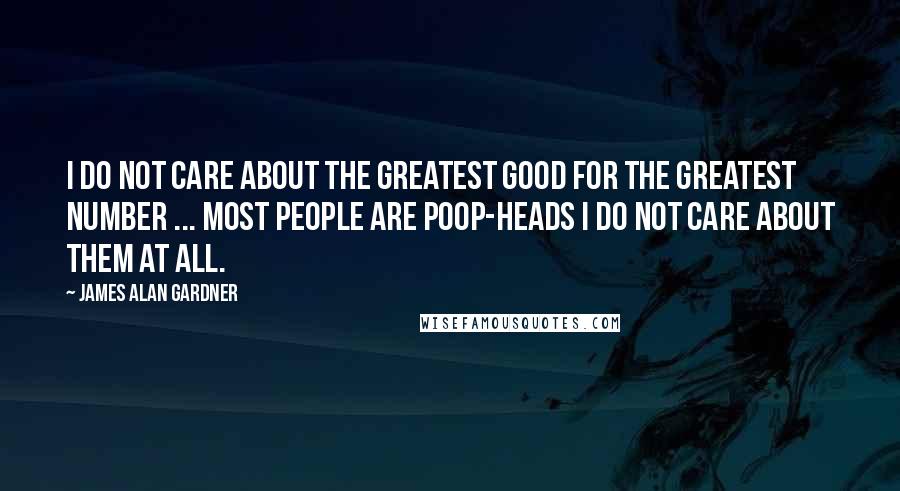 James Alan Gardner Quotes: I do not care about the greatest good for the greatest number ... Most people are poop-heads I do not care about them at all.