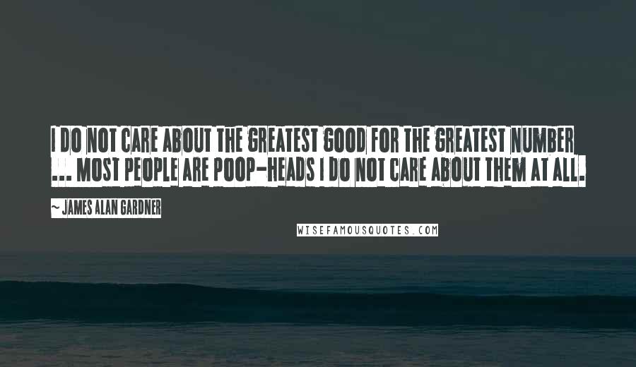 James Alan Gardner Quotes: I do not care about the greatest good for the greatest number ... Most people are poop-heads I do not care about them at all.