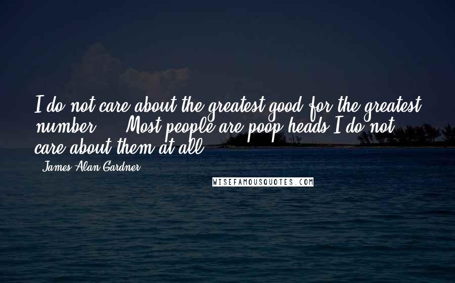 James Alan Gardner Quotes: I do not care about the greatest good for the greatest number ... Most people are poop-heads I do not care about them at all.
