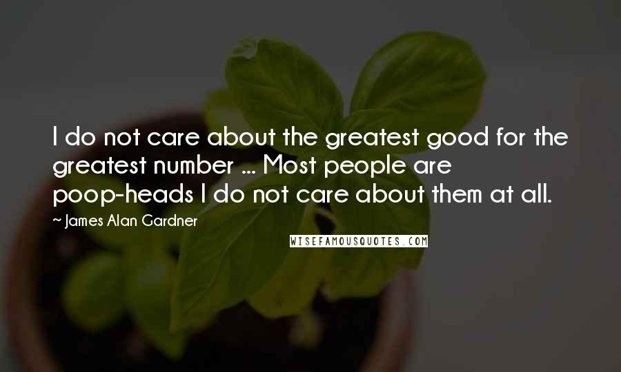 James Alan Gardner Quotes: I do not care about the greatest good for the greatest number ... Most people are poop-heads I do not care about them at all.